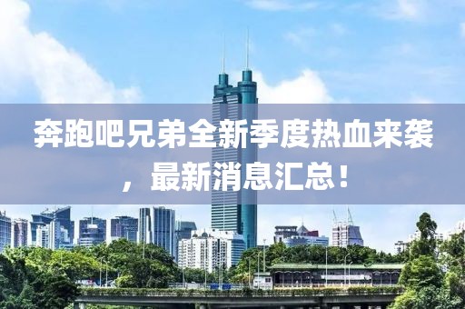 奔跑吧兄弟全新季度热血来袭，最新消息汇总！