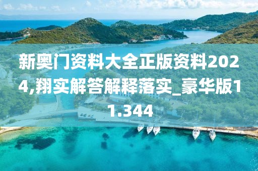 新奥门资料大全正版资料2024,翔实解答解释落实_豪华版11.344