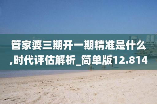 管家婆三期开一期精准是什么,时代评估解析_简单版12.814