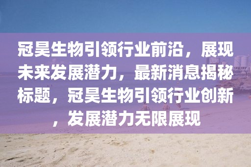 冠昊生物引领行业前沿，展现未来发展潜力，最新消息揭秘标题，冠昊生物引领行业创新，发展潜力无限展现