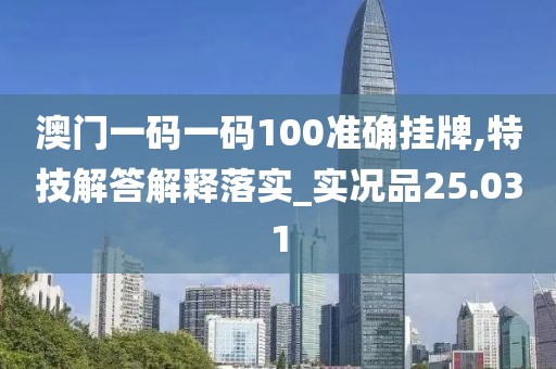 澳门一码一码100准确挂牌,特技解答解释落实_实况品25.031