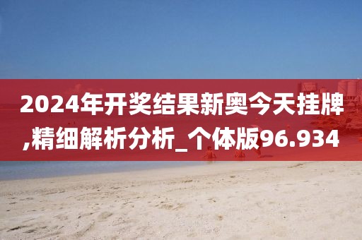 2024年开奖结果新奥今天挂牌,精细解析分析_个体版96.934