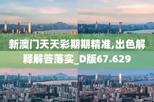 新澳门天天彩期期精准,出色解释解答落实_D版67.629