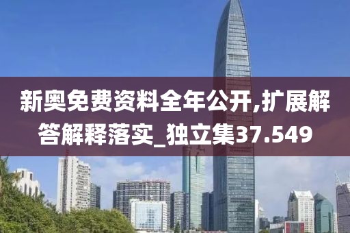 新奥免费资料全年公开,扩展解答解释落实_独立集37.549