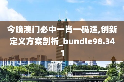 今晚澳门必中一肖一码适,创新定义方案剖析_bundle98.341