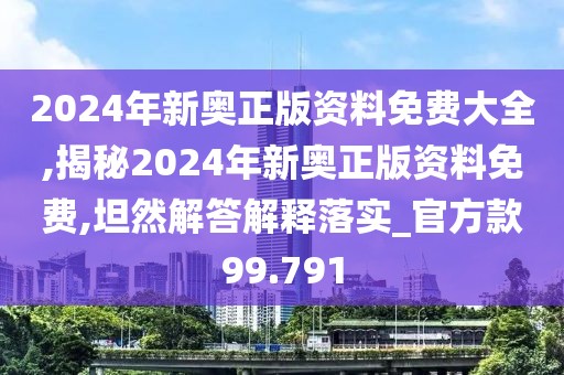 2024年新奥正版资料免费大全,揭秘2024年新奥正版资料免费,坦然解答解释落实_官方款99.791