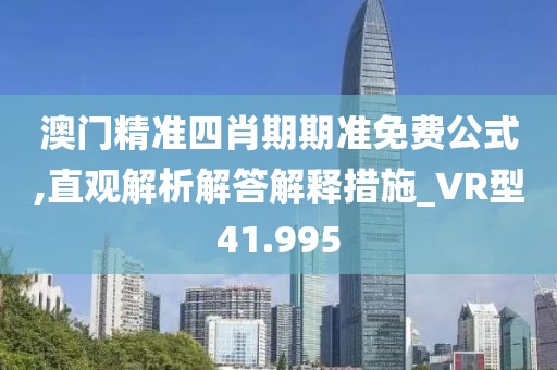澳门精准四肖期期准免费公式,直观解析解答解释措施_VR型41.995