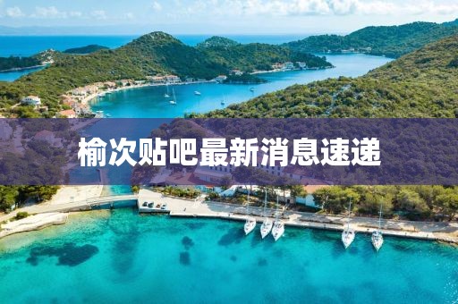 榆次贴吧最新消息速递