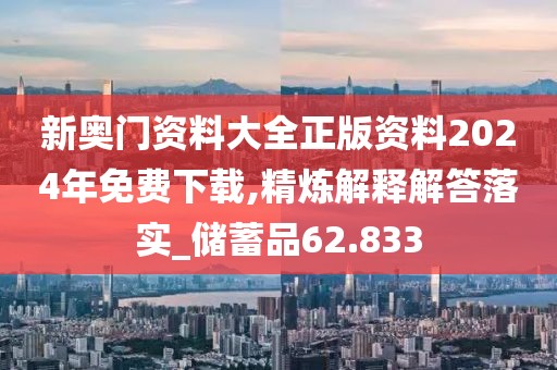 新奥门资料大全正版资料2024年免费下载,精炼解释解答落实_储蓄品62.833