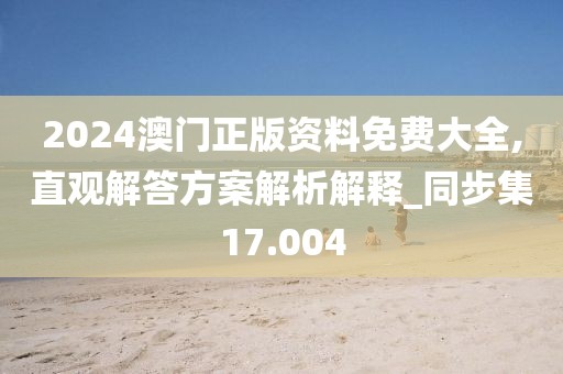 2024澳门正版资料免费大全,直观解答方案解析解释_同步集17.004