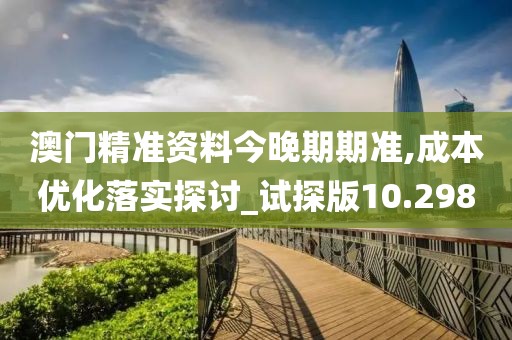 澳门精准资料今晚期期准,成本优化落实探讨_试探版10.298