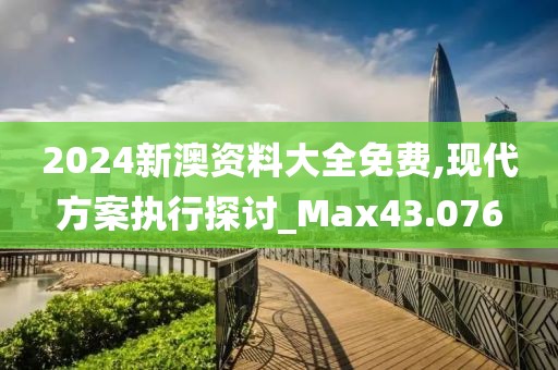 2024新澳资料大全免费,现代方案执行探讨_Max43.076