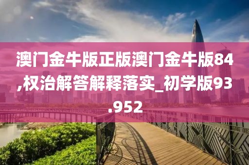 澳门金牛版正版澳门金牛版84,权治解答解释落实_初学版93.952