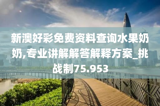 新澳好彩免费资料查询水果奶奶,专业讲解解答解释方案_挑战制75.953