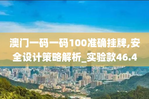 澳门一码一码100准确挂牌,安全设计策略解析_实验款46.4