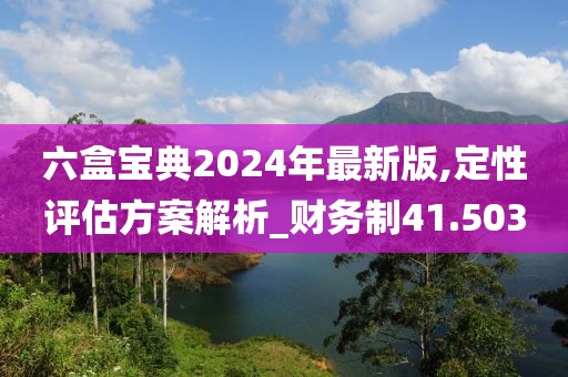 六盒宝典2024年最新版,定性评估方案解析_财务制41.503