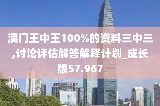 澳门王中王100%的资料三中三,讨论评估解答解释计划_成长版57.967