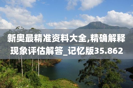 新奥最精准资料大全,精确解释现象评估解答_记忆版35.862