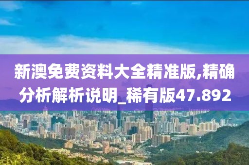 新澳免费资料大全精准版,精确分析解析说明_稀有版47.892
