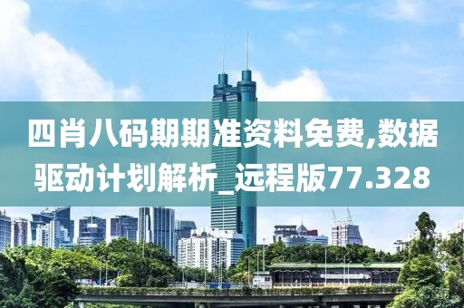 四肖八码期期准资料免费,数据驱动计划解析_远程版77.328