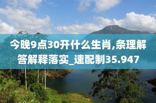 今晚9点30开什么生肖,条理解答解释落实_速配制35.947