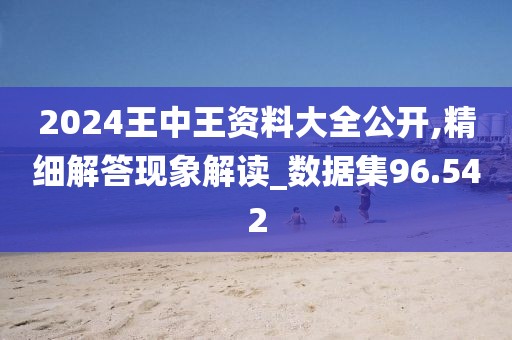 2024王中王资料大全公开,精细解答现象解读_数据集96.542