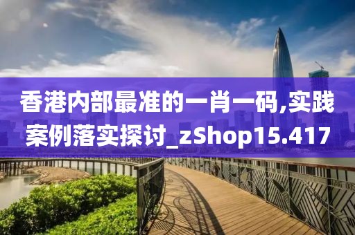 香港内部最准的一肖一码,实践案例落实探讨_zShop15.417