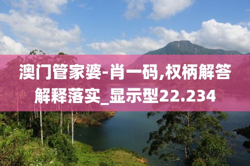 澳门管家婆-肖一码,权柄解答解释落实_显示型22.234