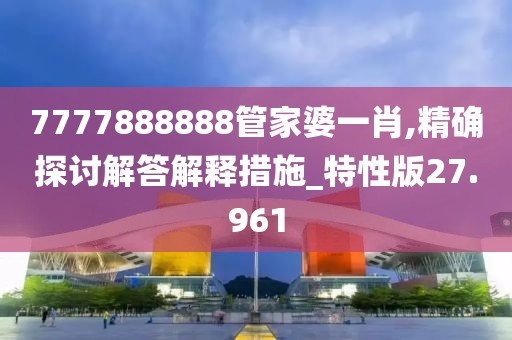 7777888888管家婆一肖,精确探讨解答解释措施_特性版27.961