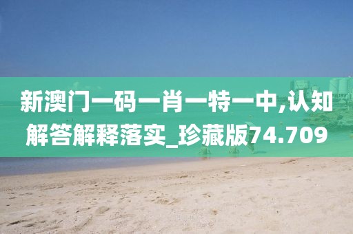 新澳门一码一肖一特一中,认知解答解释落实_珍藏版74.709