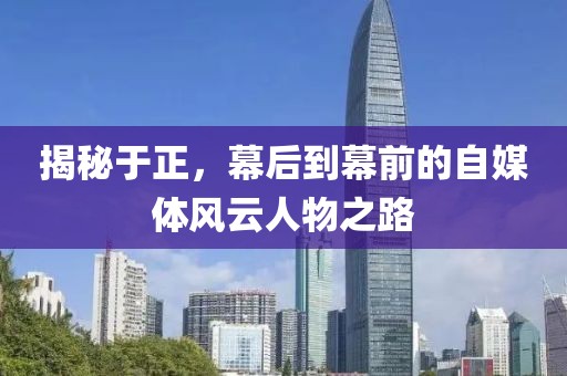 揭秘于正，幕后到幕前的自媒体风云人物之路