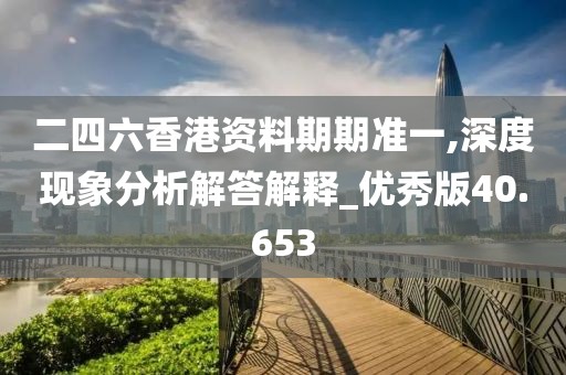 二四六香港资料期期准一,深度现象分析解答解释_优秀版40.653