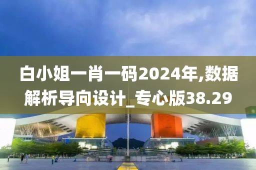白小姐一肖一码2024年,数据解析导向设计_专心版38.29