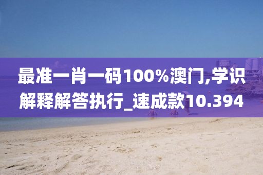 最准一肖一码100%澳门,学识解释解答执行_速成款10.394