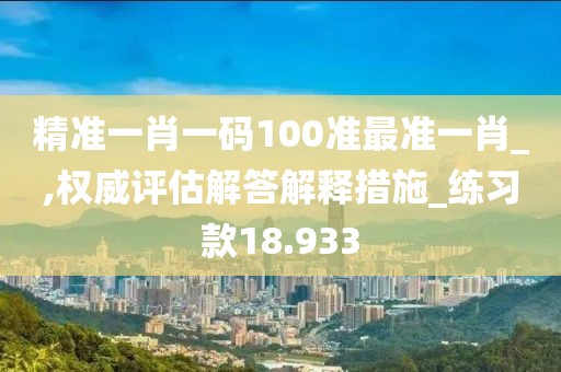 精准一肖一码100准最准一肖_,权威评估解答解释措施_练习款18.933