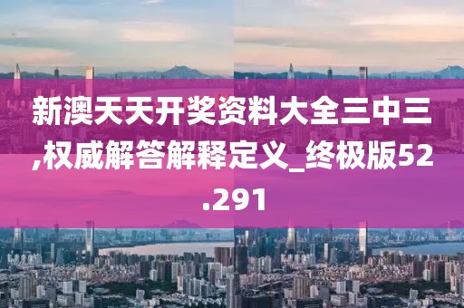 新澳天天开奖资料大全三中三,权威解答解释定义_终极版52.291