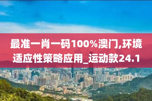 最准一肖一码100%澳门,环境适应性策略应用_运动款24.1