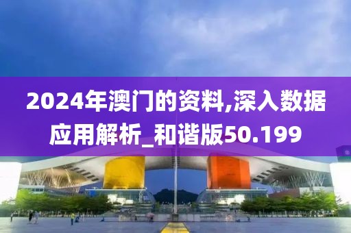 2024年澳门的资料,深入数据应用解析_和谐版50.199