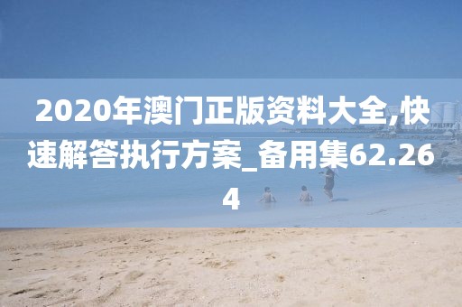 2020年澳门正版资料大全,快速解答执行方案_备用集62.264