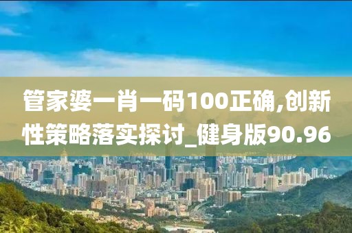 管家婆一肖一码100正确,创新性策略落实探讨_健身版90.96