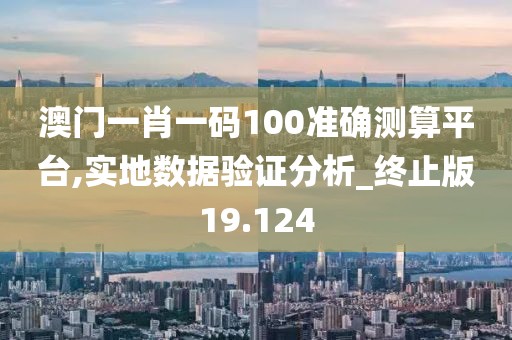 澳门一肖一码100准确测算平台,实地数据验证分析_终止版19.124