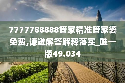 7777788888管家精准管家婆免费,谦逊解答解释落实_唯一版49.034