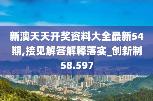 新澳天天开奖资料大全最新54期,接见解答解释落实_创新制58.597