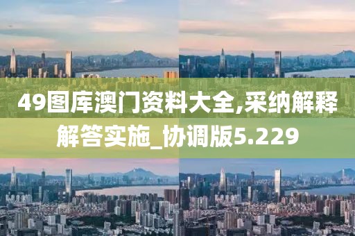 49图库澳门资料大全,采纳解释解答实施_协调版5.229