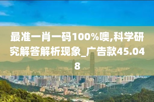 最准一肖一码100%噢,科学研究解答解析现象_广告款45.048