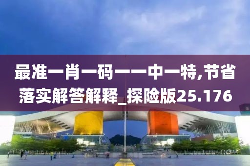 最准一肖一码一一中一特,节省落实解答解释_探险版25.176