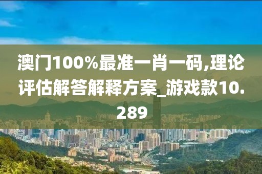 澳门100%最准一肖一码,理论评估解答解释方案_游戏款10.289
