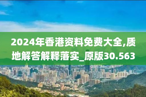 2024年香港资料免费大全,质地解答解释落实_原版30.563