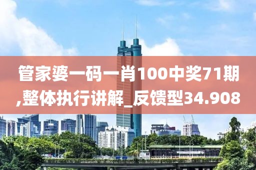 管家婆一码一肖100中奖71期,整体执行讲解_反馈型34.908