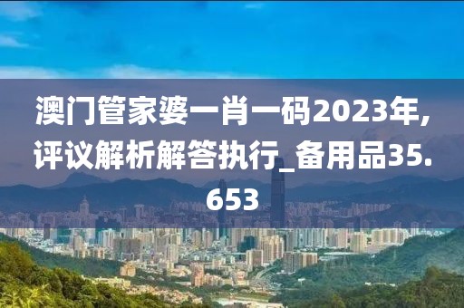 澳门管家婆一肖一码2023年,评议解析解答执行_备用品35.653